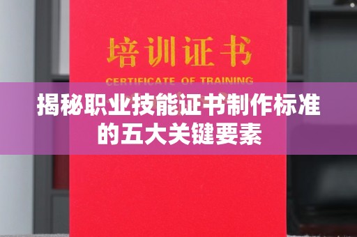 铜仁揭秘职业技能证书制作标准的五大关键要素